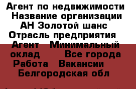 Агент по недвижимости › Название организации ­ АН Золотой шанс › Отрасль предприятия ­ Агент › Минимальный оклад ­ 1 - Все города Работа » Вакансии   . Белгородская обл.